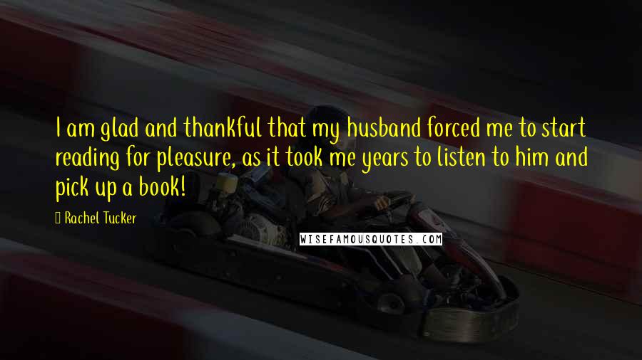 Rachel Tucker Quotes: I am glad and thankful that my husband forced me to start reading for pleasure, as it took me years to listen to him and pick up a book!