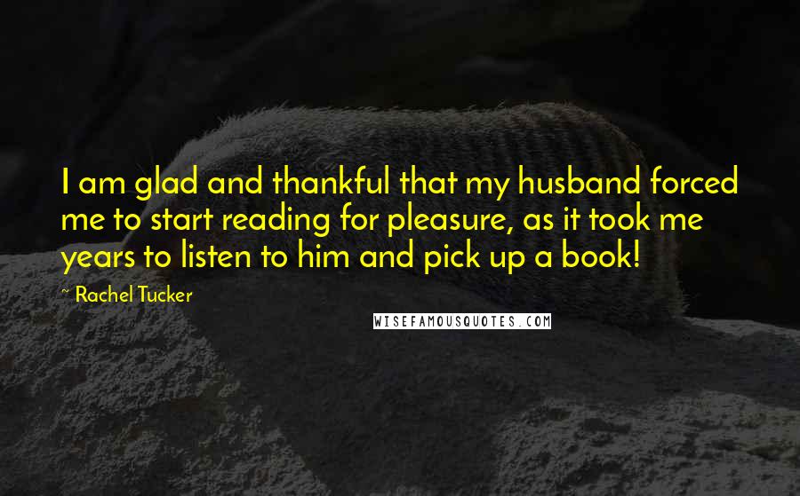 Rachel Tucker Quotes: I am glad and thankful that my husband forced me to start reading for pleasure, as it took me years to listen to him and pick up a book!