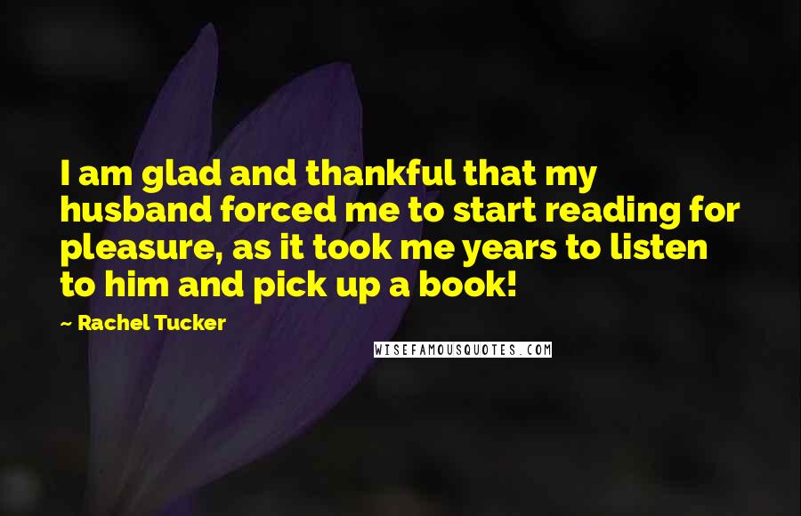 Rachel Tucker Quotes: I am glad and thankful that my husband forced me to start reading for pleasure, as it took me years to listen to him and pick up a book!