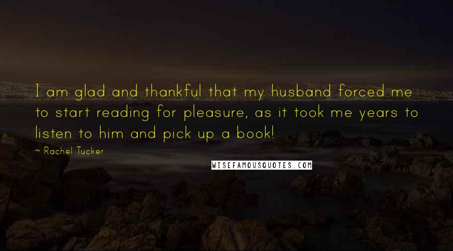 Rachel Tucker Quotes: I am glad and thankful that my husband forced me to start reading for pleasure, as it took me years to listen to him and pick up a book!