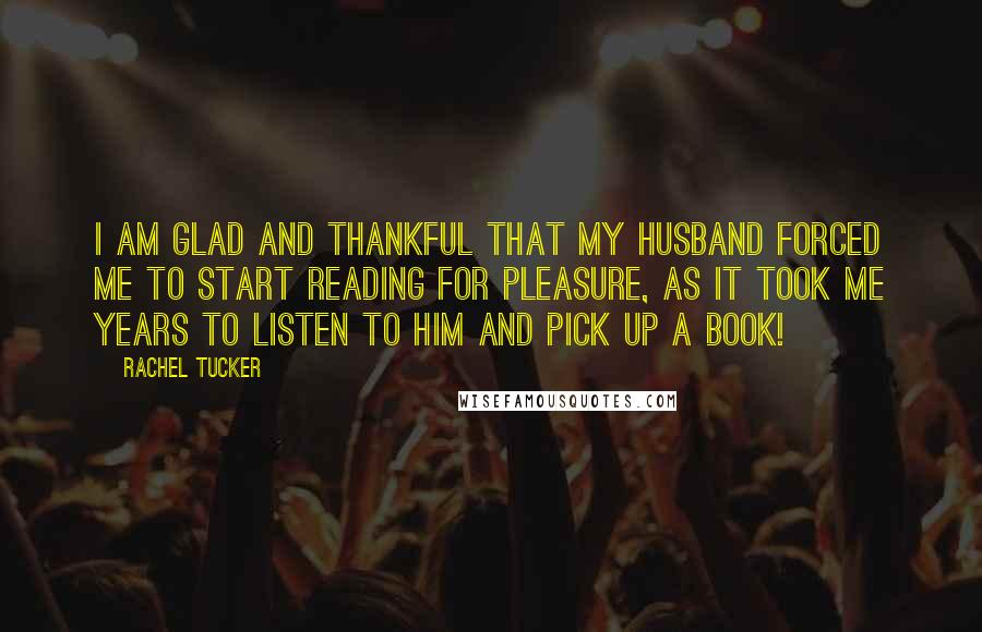 Rachel Tucker Quotes: I am glad and thankful that my husband forced me to start reading for pleasure, as it took me years to listen to him and pick up a book!