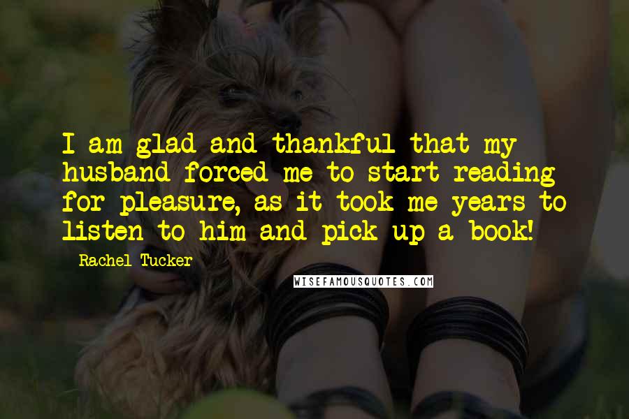 Rachel Tucker Quotes: I am glad and thankful that my husband forced me to start reading for pleasure, as it took me years to listen to him and pick up a book!
