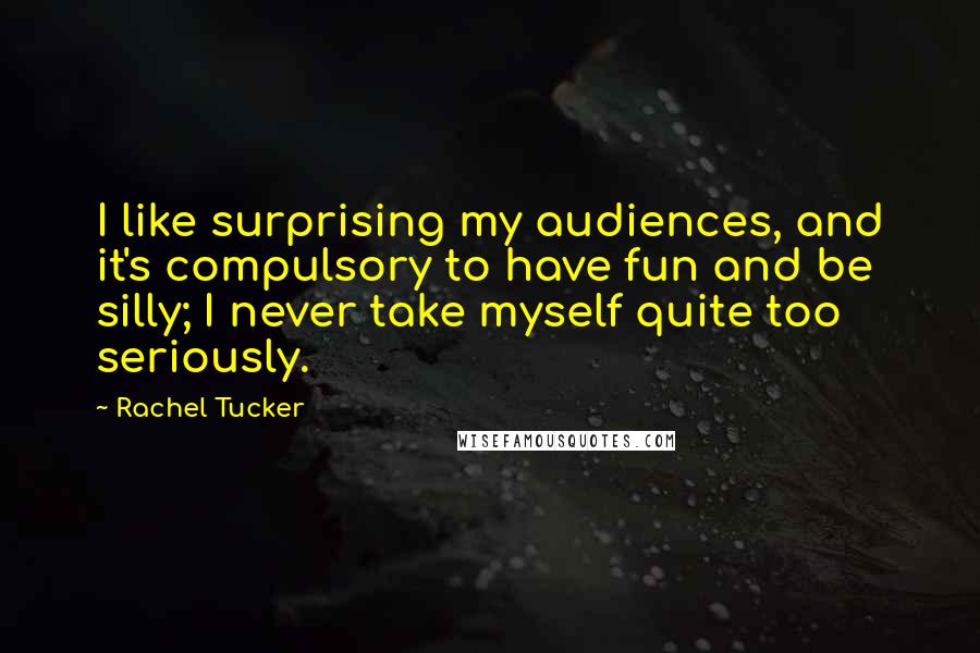 Rachel Tucker Quotes: I like surprising my audiences, and it's compulsory to have fun and be silly; I never take myself quite too seriously.