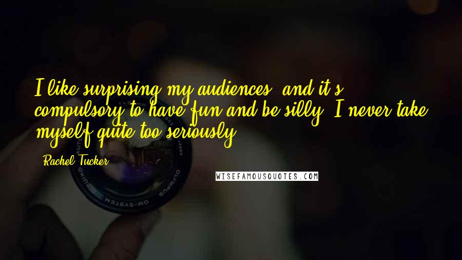 Rachel Tucker Quotes: I like surprising my audiences, and it's compulsory to have fun and be silly; I never take myself quite too seriously.