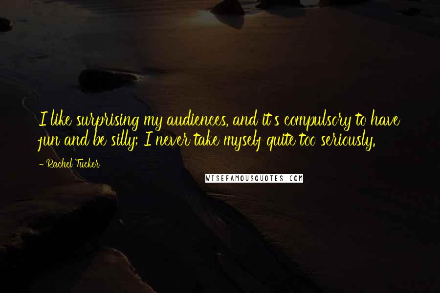 Rachel Tucker Quotes: I like surprising my audiences, and it's compulsory to have fun and be silly; I never take myself quite too seriously.