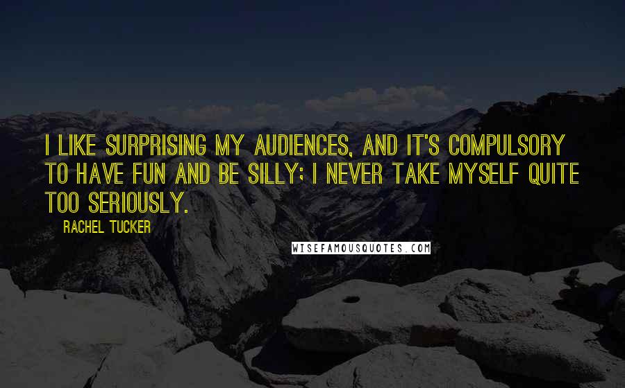 Rachel Tucker Quotes: I like surprising my audiences, and it's compulsory to have fun and be silly; I never take myself quite too seriously.