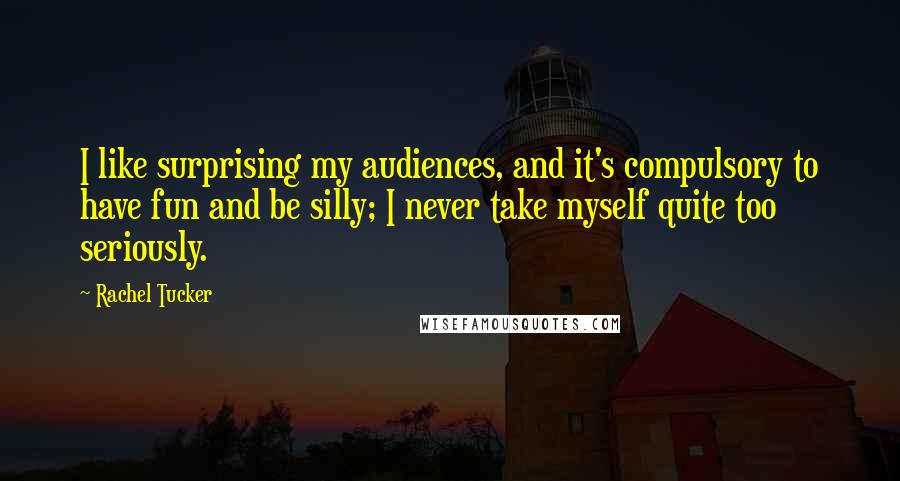 Rachel Tucker Quotes: I like surprising my audiences, and it's compulsory to have fun and be silly; I never take myself quite too seriously.