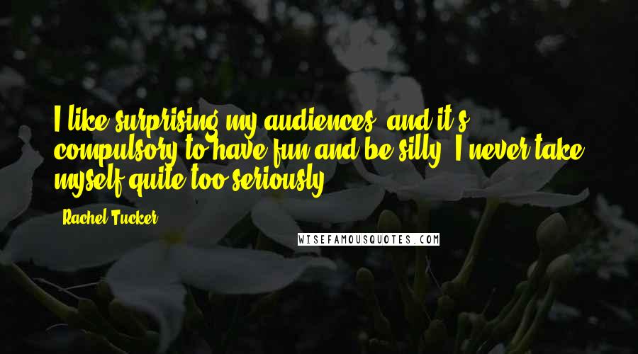 Rachel Tucker Quotes: I like surprising my audiences, and it's compulsory to have fun and be silly; I never take myself quite too seriously.