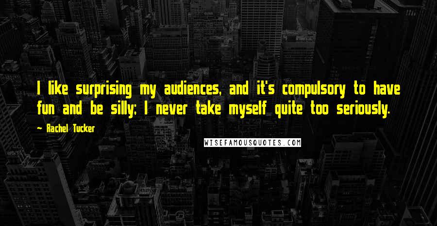 Rachel Tucker Quotes: I like surprising my audiences, and it's compulsory to have fun and be silly; I never take myself quite too seriously.