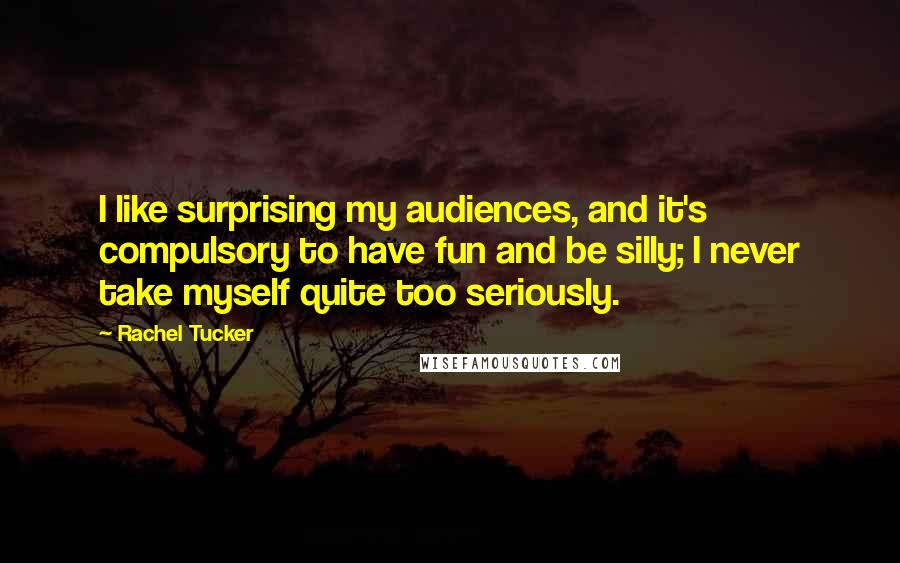 Rachel Tucker Quotes: I like surprising my audiences, and it's compulsory to have fun and be silly; I never take myself quite too seriously.