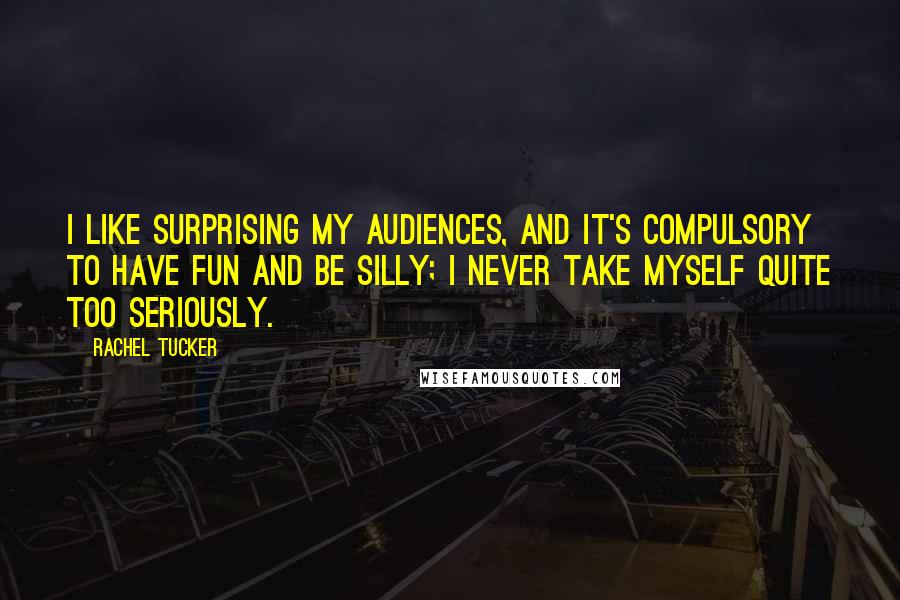 Rachel Tucker Quotes: I like surprising my audiences, and it's compulsory to have fun and be silly; I never take myself quite too seriously.