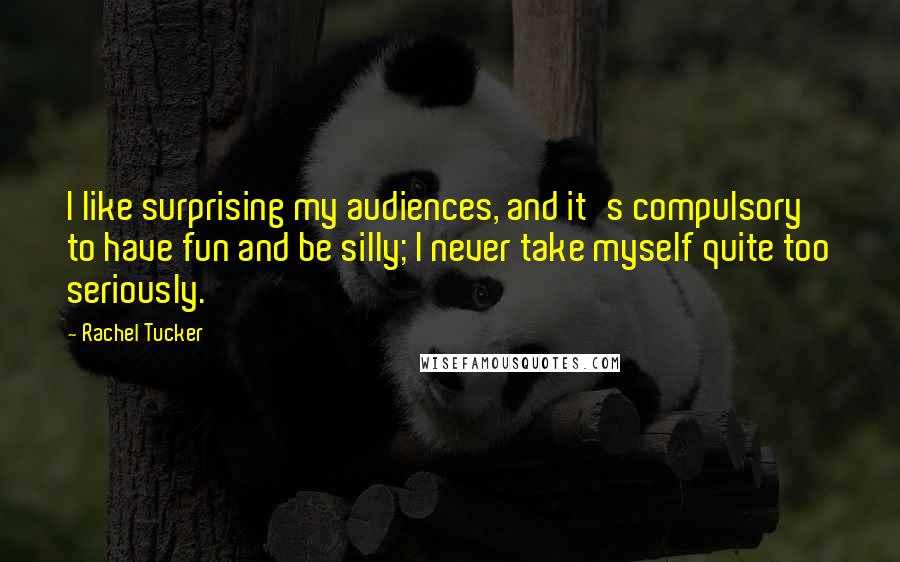 Rachel Tucker Quotes: I like surprising my audiences, and it's compulsory to have fun and be silly; I never take myself quite too seriously.