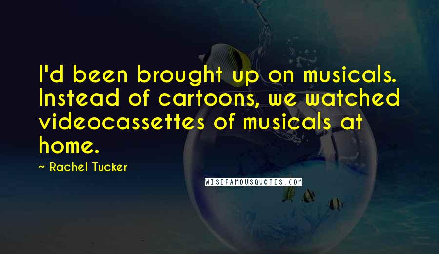 Rachel Tucker Quotes: I'd been brought up on musicals. Instead of cartoons, we watched videocassettes of musicals at home.