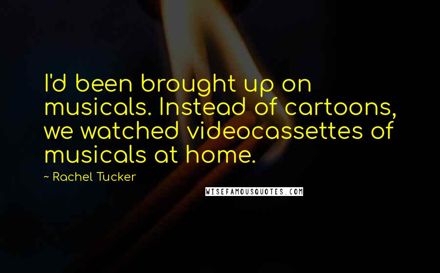 Rachel Tucker Quotes: I'd been brought up on musicals. Instead of cartoons, we watched videocassettes of musicals at home.