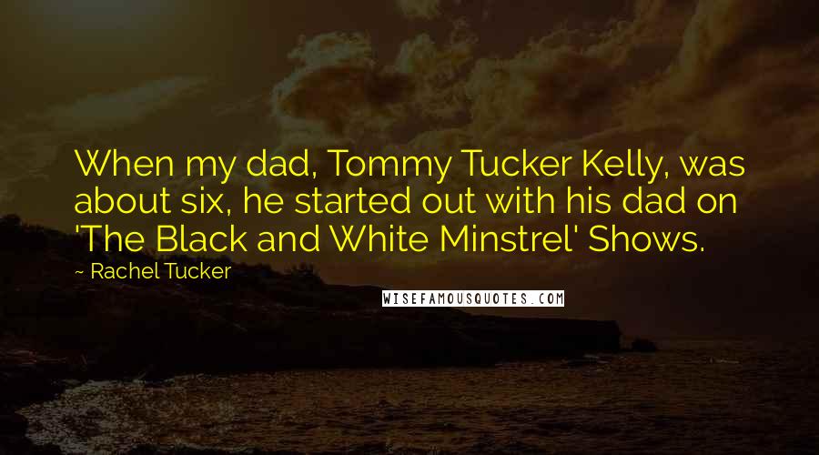 Rachel Tucker Quotes: When my dad, Tommy Tucker Kelly, was about six, he started out with his dad on 'The Black and White Minstrel' Shows.