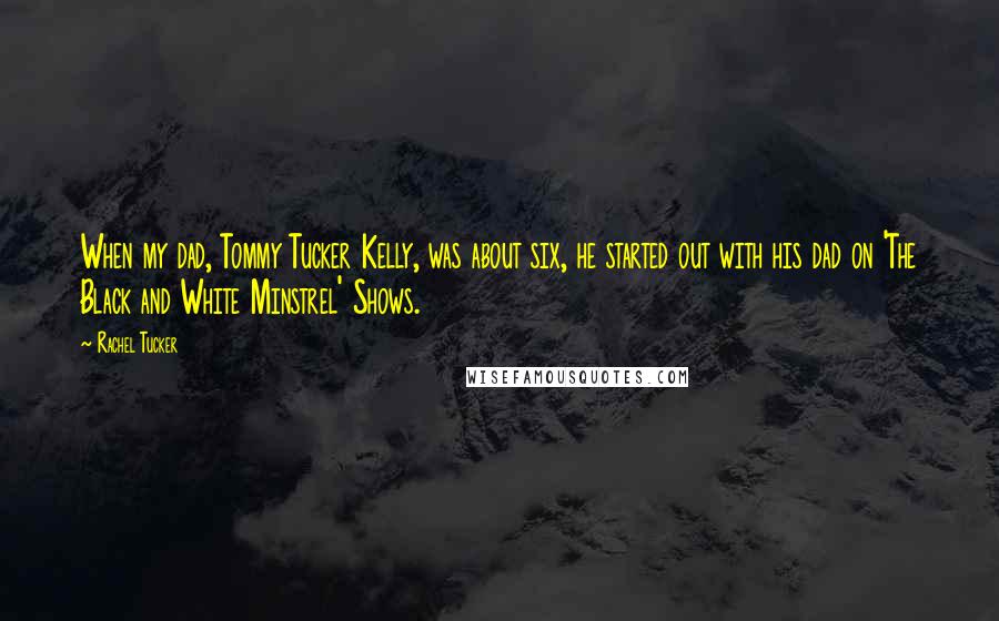 Rachel Tucker Quotes: When my dad, Tommy Tucker Kelly, was about six, he started out with his dad on 'The Black and White Minstrel' Shows.