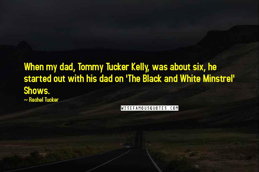 Rachel Tucker Quotes: When my dad, Tommy Tucker Kelly, was about six, he started out with his dad on 'The Black and White Minstrel' Shows.