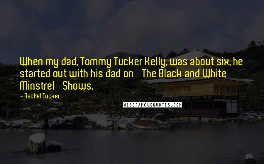 Rachel Tucker Quotes: When my dad, Tommy Tucker Kelly, was about six, he started out with his dad on 'The Black and White Minstrel' Shows.