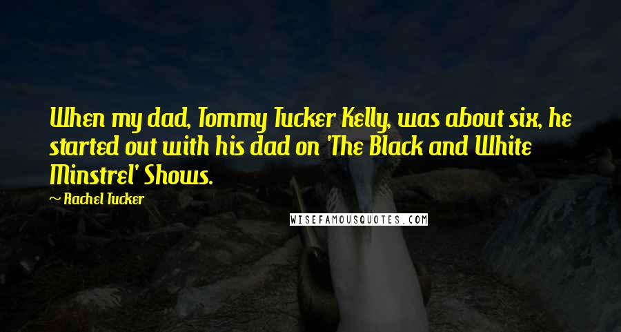Rachel Tucker Quotes: When my dad, Tommy Tucker Kelly, was about six, he started out with his dad on 'The Black and White Minstrel' Shows.