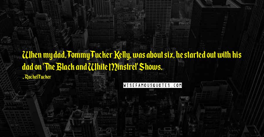 Rachel Tucker Quotes: When my dad, Tommy Tucker Kelly, was about six, he started out with his dad on 'The Black and White Minstrel' Shows.