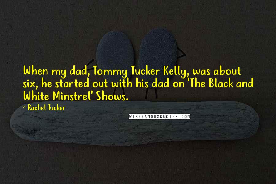 Rachel Tucker Quotes: When my dad, Tommy Tucker Kelly, was about six, he started out with his dad on 'The Black and White Minstrel' Shows.