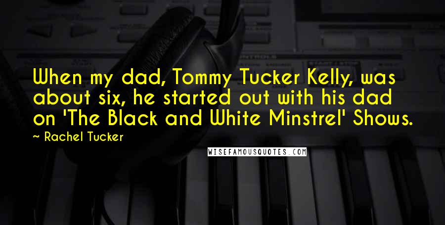 Rachel Tucker Quotes: When my dad, Tommy Tucker Kelly, was about six, he started out with his dad on 'The Black and White Minstrel' Shows.