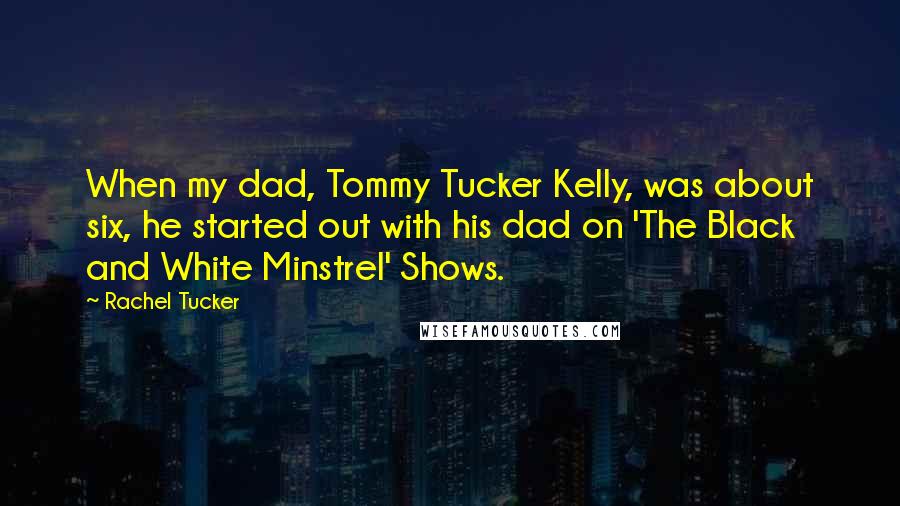 Rachel Tucker Quotes: When my dad, Tommy Tucker Kelly, was about six, he started out with his dad on 'The Black and White Minstrel' Shows.