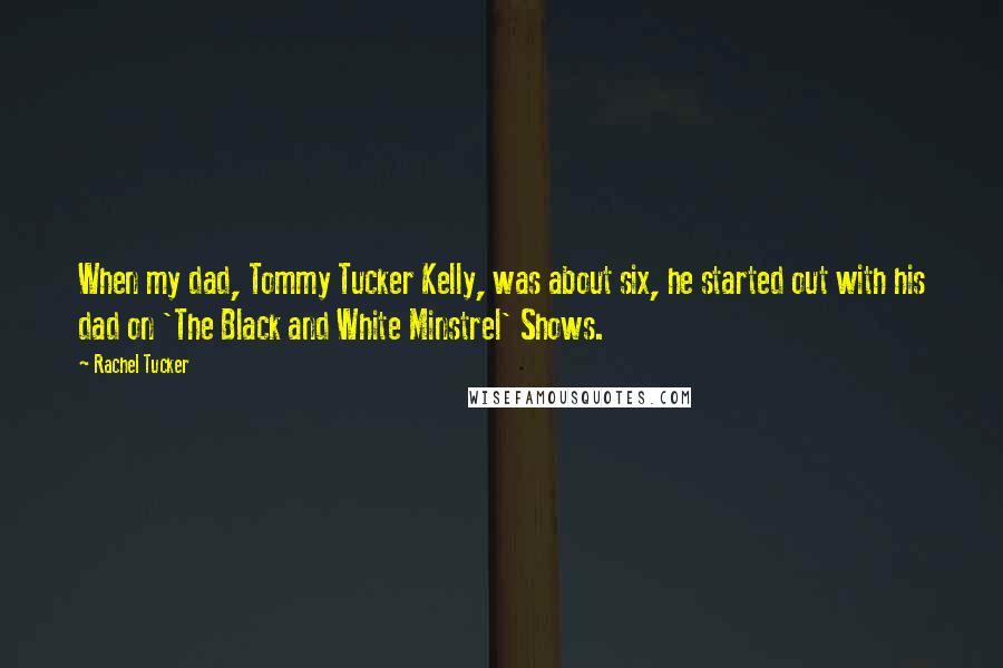 Rachel Tucker Quotes: When my dad, Tommy Tucker Kelly, was about six, he started out with his dad on 'The Black and White Minstrel' Shows.