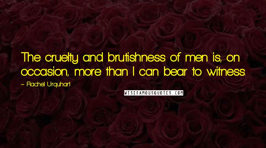 Rachel Urquhart Quotes: The cruelty and brutishness of men is, on occasion, more than I can bear to witness.