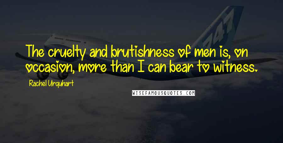 Rachel Urquhart Quotes: The cruelty and brutishness of men is, on occasion, more than I can bear to witness.