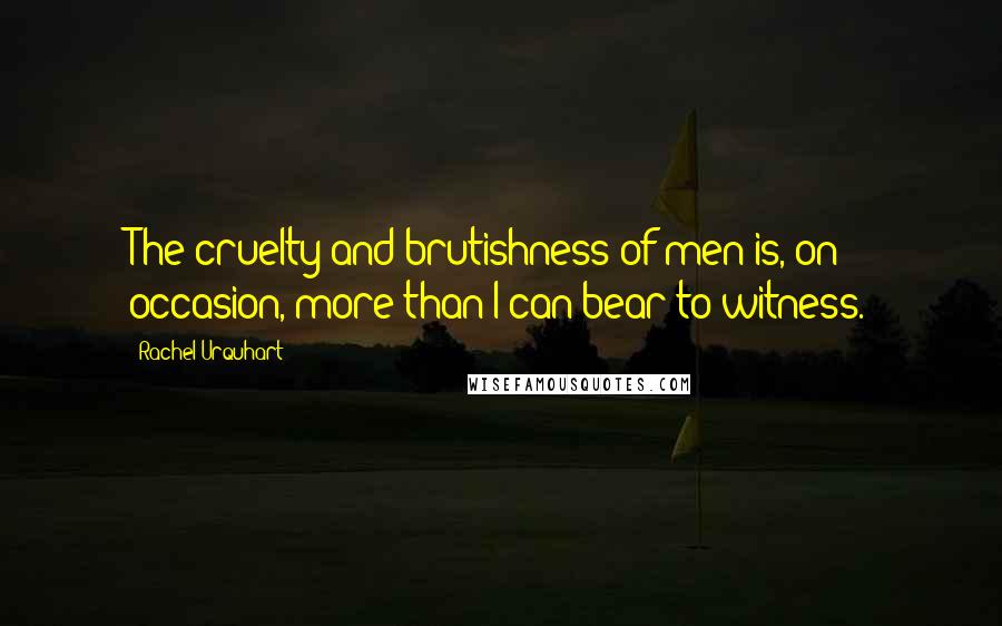 Rachel Urquhart Quotes: The cruelty and brutishness of men is, on occasion, more than I can bear to witness.