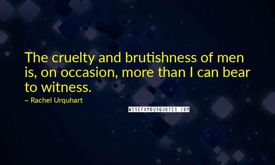 Rachel Urquhart Quotes: The cruelty and brutishness of men is, on occasion, more than I can bear to witness.