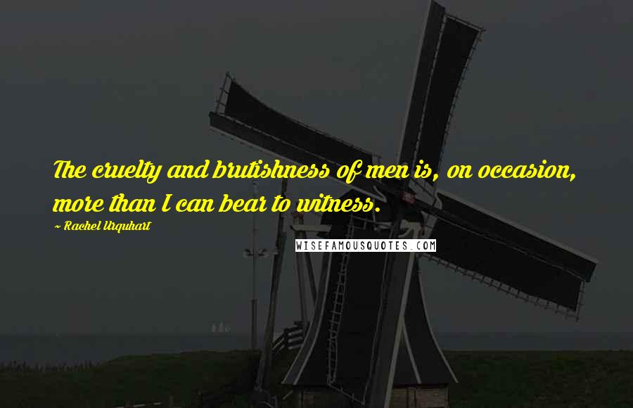 Rachel Urquhart Quotes: The cruelty and brutishness of men is, on occasion, more than I can bear to witness.