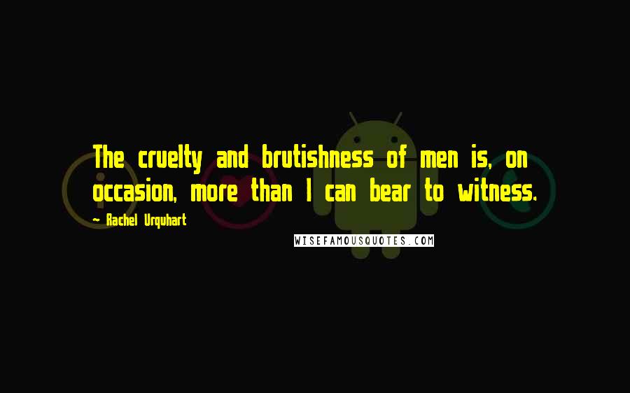 Rachel Urquhart Quotes: The cruelty and brutishness of men is, on occasion, more than I can bear to witness.