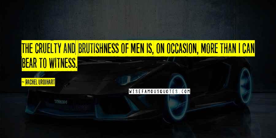 Rachel Urquhart Quotes: The cruelty and brutishness of men is, on occasion, more than I can bear to witness.