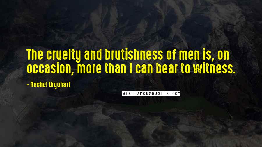 Rachel Urquhart Quotes: The cruelty and brutishness of men is, on occasion, more than I can bear to witness.