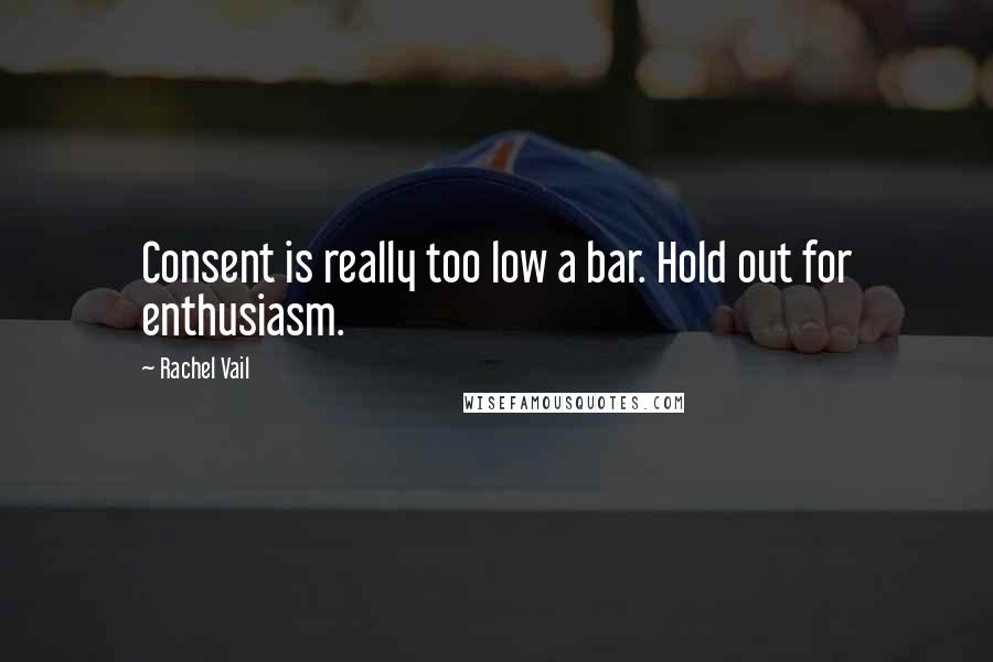 Rachel Vail Quotes: Consent is really too low a bar. Hold out for enthusiasm.