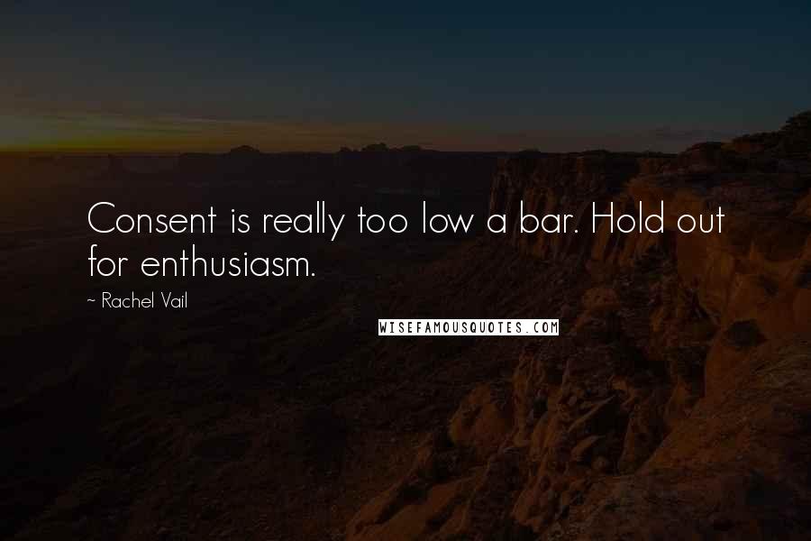 Rachel Vail Quotes: Consent is really too low a bar. Hold out for enthusiasm.