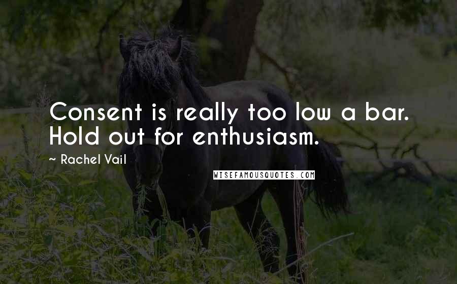 Rachel Vail Quotes: Consent is really too low a bar. Hold out for enthusiasm.