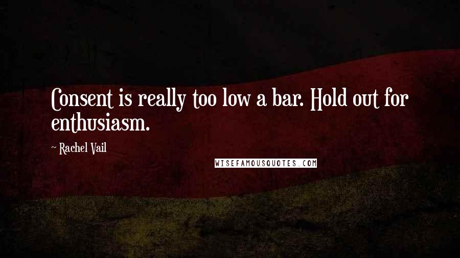 Rachel Vail Quotes: Consent is really too low a bar. Hold out for enthusiasm.