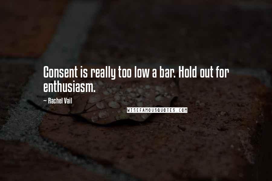 Rachel Vail Quotes: Consent is really too low a bar. Hold out for enthusiasm.