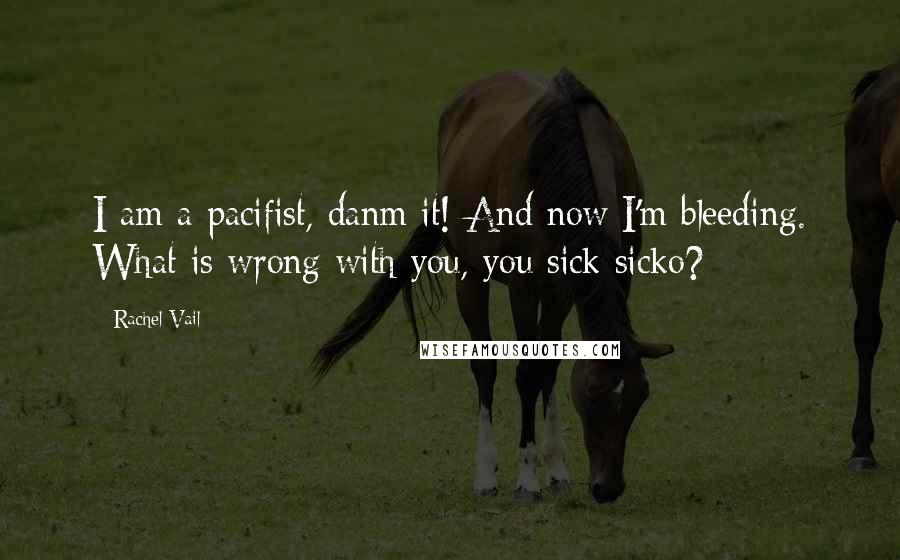 Rachel Vail Quotes: I am a pacifist, danm it! And now I'm bleeding. What is wrong with you, you sick sicko?