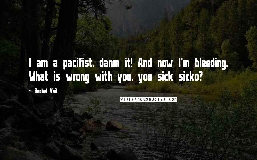 Rachel Vail Quotes: I am a pacifist, danm it! And now I'm bleeding. What is wrong with you, you sick sicko?