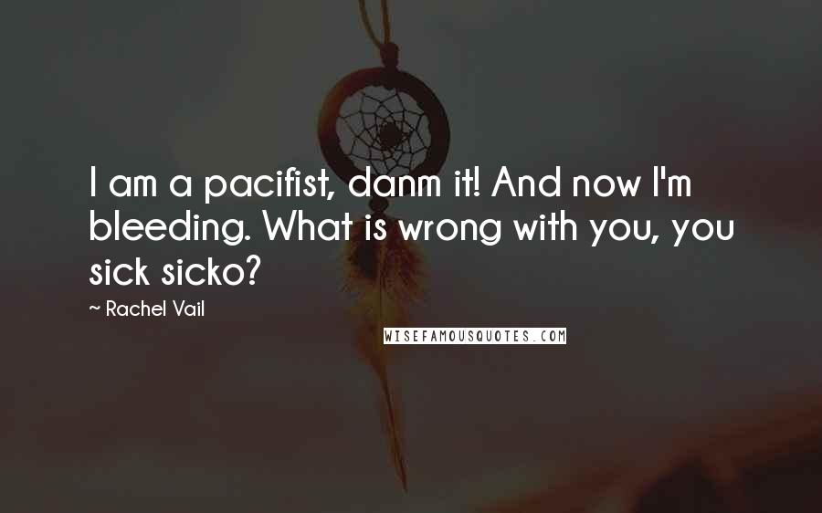 Rachel Vail Quotes: I am a pacifist, danm it! And now I'm bleeding. What is wrong with you, you sick sicko?