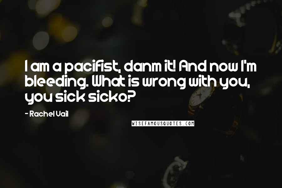Rachel Vail Quotes: I am a pacifist, danm it! And now I'm bleeding. What is wrong with you, you sick sicko?