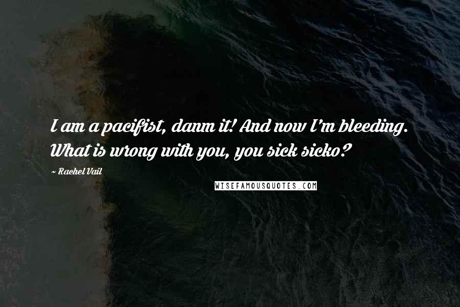 Rachel Vail Quotes: I am a pacifist, danm it! And now I'm bleeding. What is wrong with you, you sick sicko?