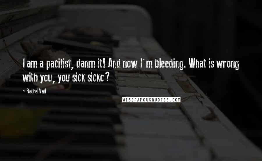 Rachel Vail Quotes: I am a pacifist, danm it! And now I'm bleeding. What is wrong with you, you sick sicko?