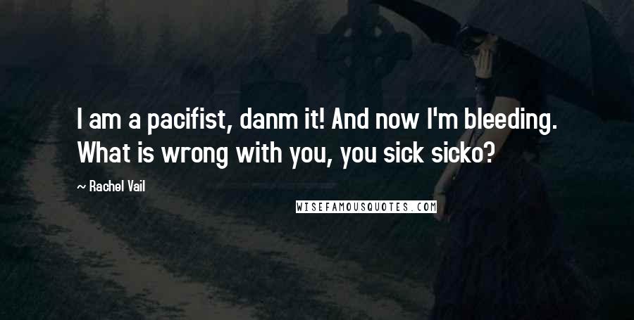 Rachel Vail Quotes: I am a pacifist, danm it! And now I'm bleeding. What is wrong with you, you sick sicko?
