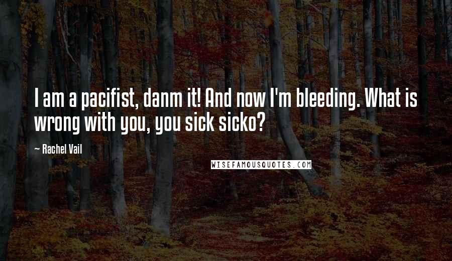 Rachel Vail Quotes: I am a pacifist, danm it! And now I'm bleeding. What is wrong with you, you sick sicko?