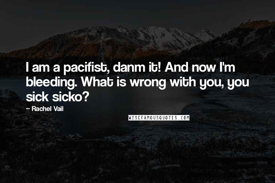 Rachel Vail Quotes: I am a pacifist, danm it! And now I'm bleeding. What is wrong with you, you sick sicko?